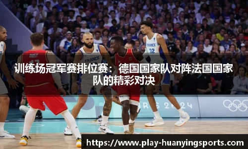 训练场冠军赛排位赛：德国国家队对阵法国国家队的精彩对决