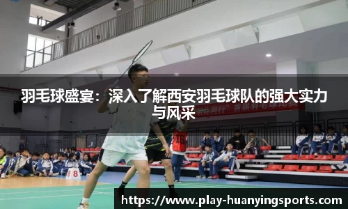 羽毛球盛宴：深入了解西安羽毛球队的强大实力与风采